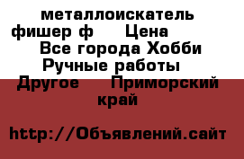  металлоискатель фишер ф2. › Цена ­ 15 000 - Все города Хобби. Ручные работы » Другое   . Приморский край